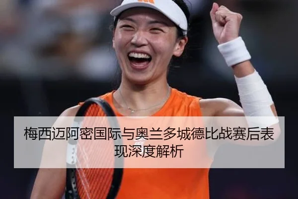梅西迈阿密国际与奥兰多城德比战赛后表现深度解析